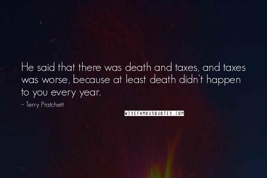 Terry Pratchett Quotes: He said that there was death and taxes, and taxes was worse, because at least death didn't happen to you every year.