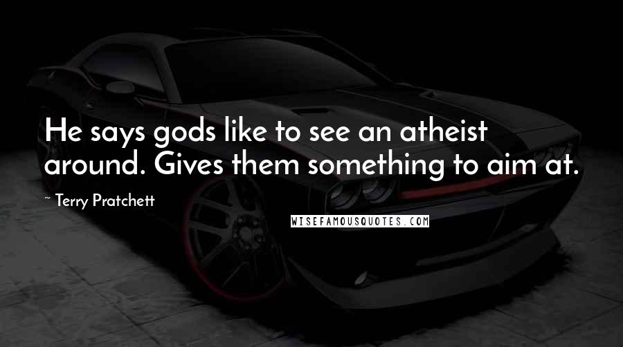 Terry Pratchett Quotes: He says gods like to see an atheist around. Gives them something to aim at.