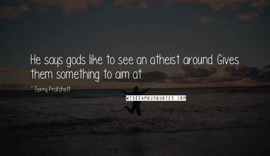 Terry Pratchett Quotes: He says gods like to see an atheist around. Gives them something to aim at.