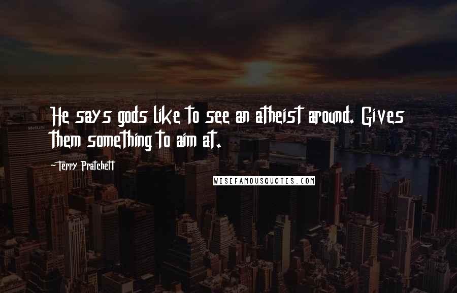 Terry Pratchett Quotes: He says gods like to see an atheist around. Gives them something to aim at.