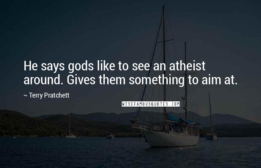 Terry Pratchett Quotes: He says gods like to see an atheist around. Gives them something to aim at.