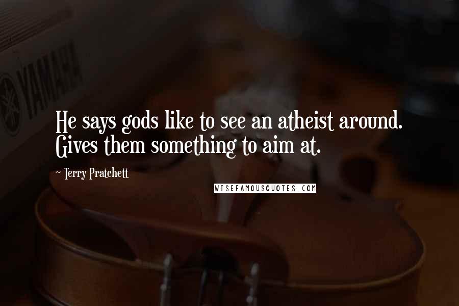 Terry Pratchett Quotes: He says gods like to see an atheist around. Gives them something to aim at.