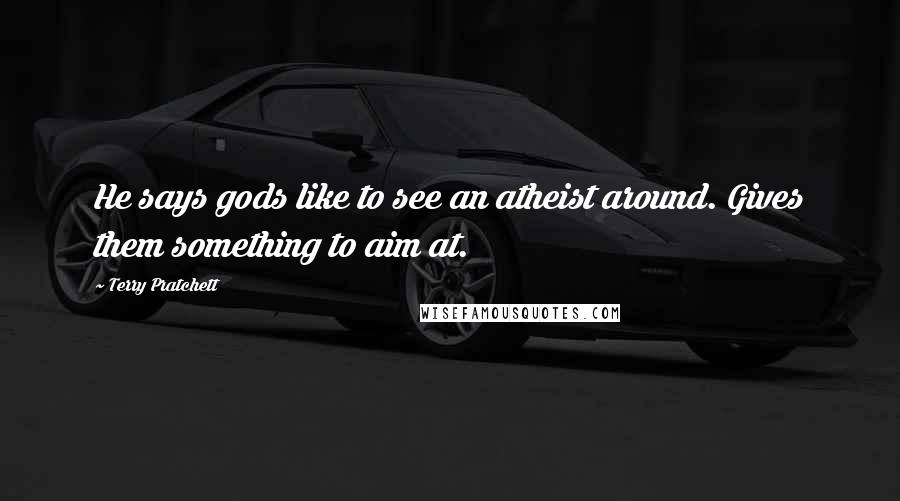 Terry Pratchett Quotes: He says gods like to see an atheist around. Gives them something to aim at.