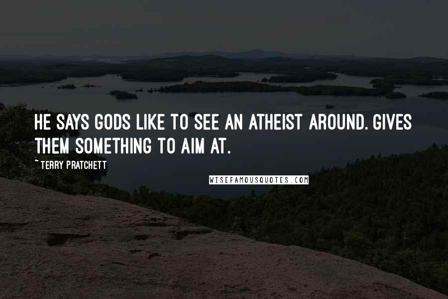 Terry Pratchett Quotes: He says gods like to see an atheist around. Gives them something to aim at.