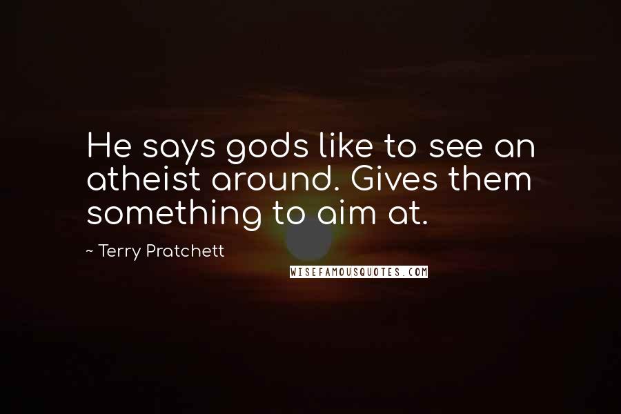 Terry Pratchett Quotes: He says gods like to see an atheist around. Gives them something to aim at.