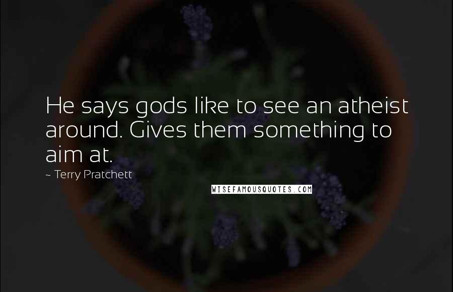 Terry Pratchett Quotes: He says gods like to see an atheist around. Gives them something to aim at.