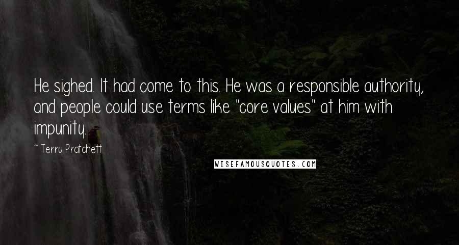 Terry Pratchett Quotes: He sighed. It had come to this. He was a responsible authority, and people could use terms like "core values" at him with impunity.