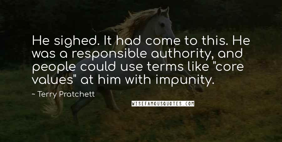Terry Pratchett Quotes: He sighed. It had come to this. He was a responsible authority, and people could use terms like "core values" at him with impunity.