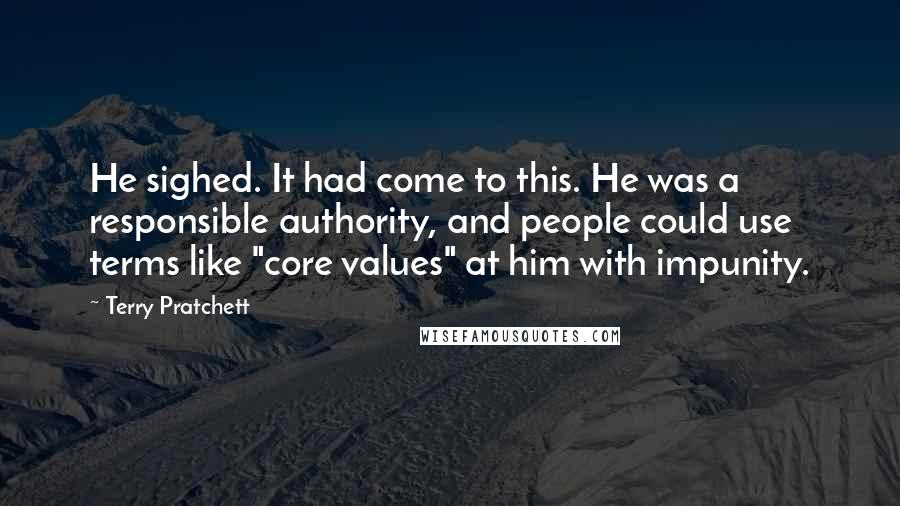 Terry Pratchett Quotes: He sighed. It had come to this. He was a responsible authority, and people could use terms like "core values" at him with impunity.