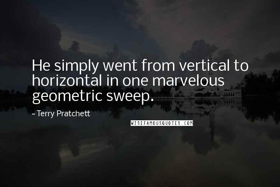 Terry Pratchett Quotes: He simply went from vertical to horizontal in one marvelous geometric sweep.