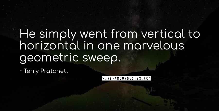 Terry Pratchett Quotes: He simply went from vertical to horizontal in one marvelous geometric sweep.