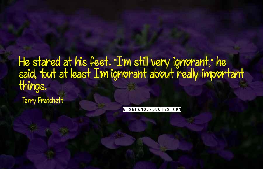 Terry Pratchett Quotes: He stared at his feet. "I'm still very ignorant," he said, "but at least I'm ignorant about really important things.