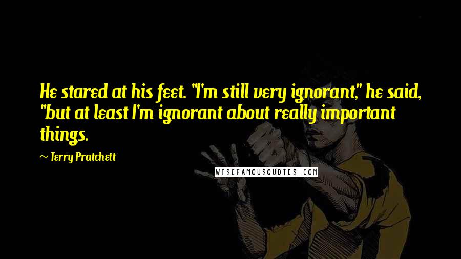 Terry Pratchett Quotes: He stared at his feet. "I'm still very ignorant," he said, "but at least I'm ignorant about really important things.