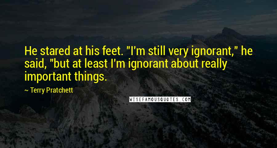 Terry Pratchett Quotes: He stared at his feet. "I'm still very ignorant," he said, "but at least I'm ignorant about really important things.