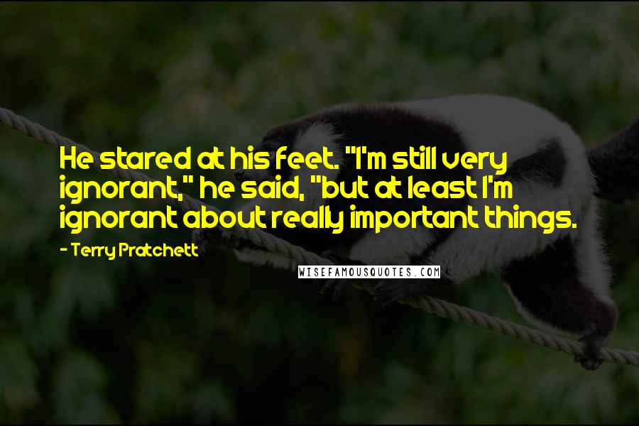 Terry Pratchett Quotes: He stared at his feet. "I'm still very ignorant," he said, "but at least I'm ignorant about really important things.