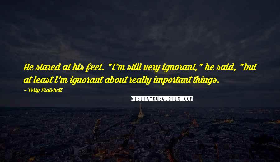 Terry Pratchett Quotes: He stared at his feet. "I'm still very ignorant," he said, "but at least I'm ignorant about really important things.