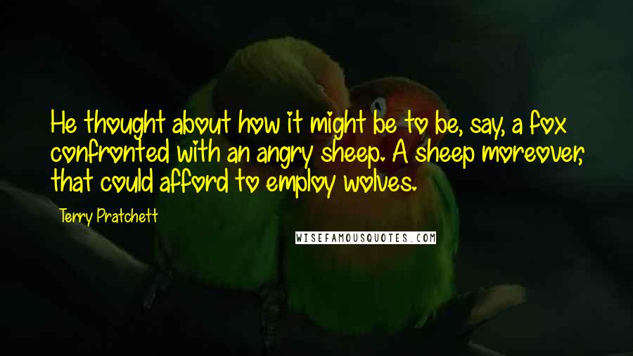 Terry Pratchett Quotes: He thought about how it might be to be, say, a fox confronted with an angry sheep. A sheep moreover, that could afford to employ wolves.