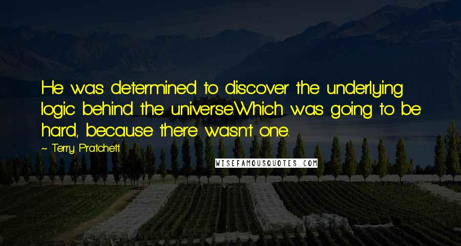 Terry Pratchett Quotes: He was determined to discover the underlying logic behind the universe.Which was going to be hard, because there wasn't one.