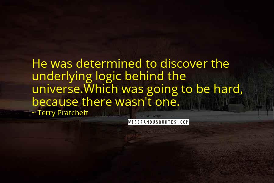 Terry Pratchett Quotes: He was determined to discover the underlying logic behind the universe.Which was going to be hard, because there wasn't one.