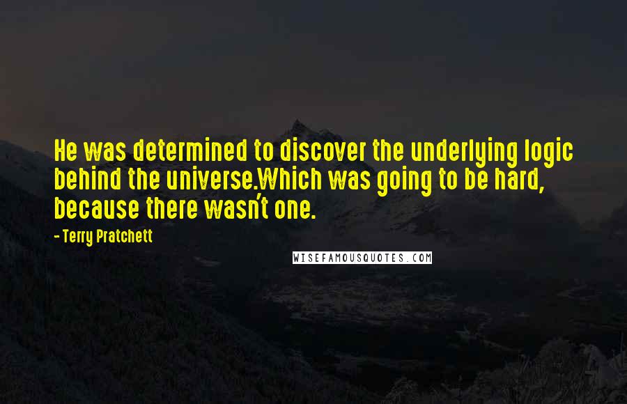 Terry Pratchett Quotes: He was determined to discover the underlying logic behind the universe.Which was going to be hard, because there wasn't one.
