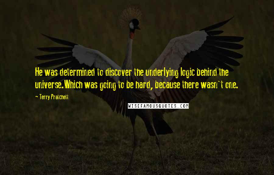 Terry Pratchett Quotes: He was determined to discover the underlying logic behind the universe.Which was going to be hard, because there wasn't one.