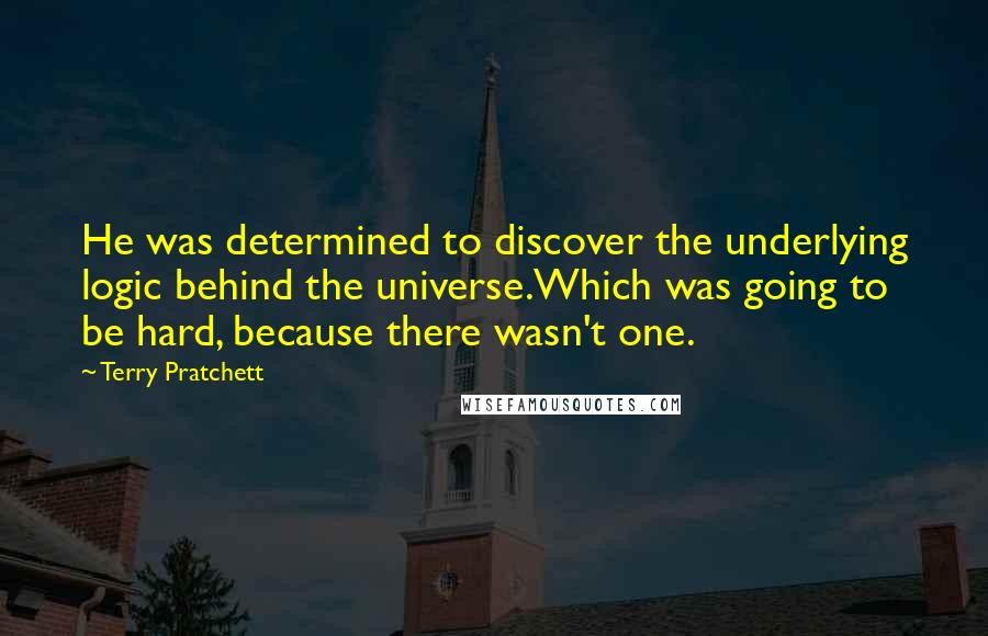 Terry Pratchett Quotes: He was determined to discover the underlying logic behind the universe.Which was going to be hard, because there wasn't one.