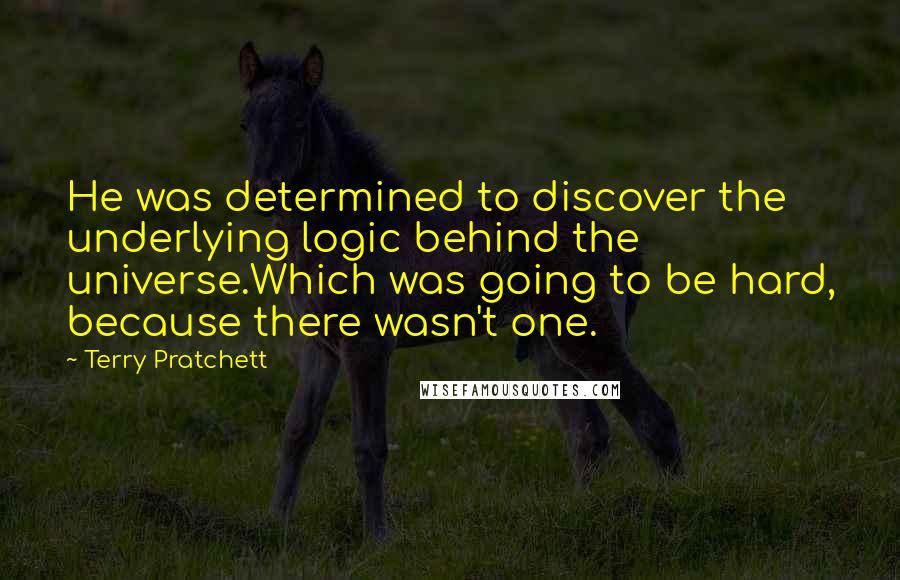 Terry Pratchett Quotes: He was determined to discover the underlying logic behind the universe.Which was going to be hard, because there wasn't one.