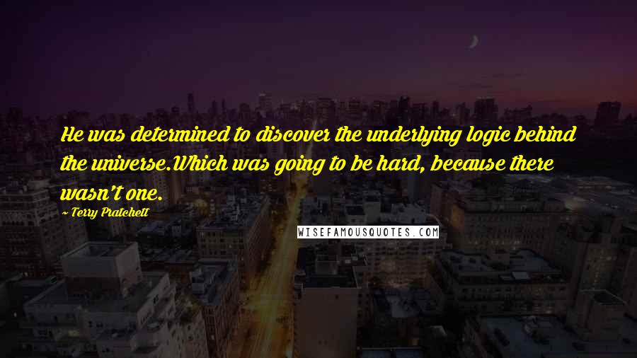 Terry Pratchett Quotes: He was determined to discover the underlying logic behind the universe.Which was going to be hard, because there wasn't one.
