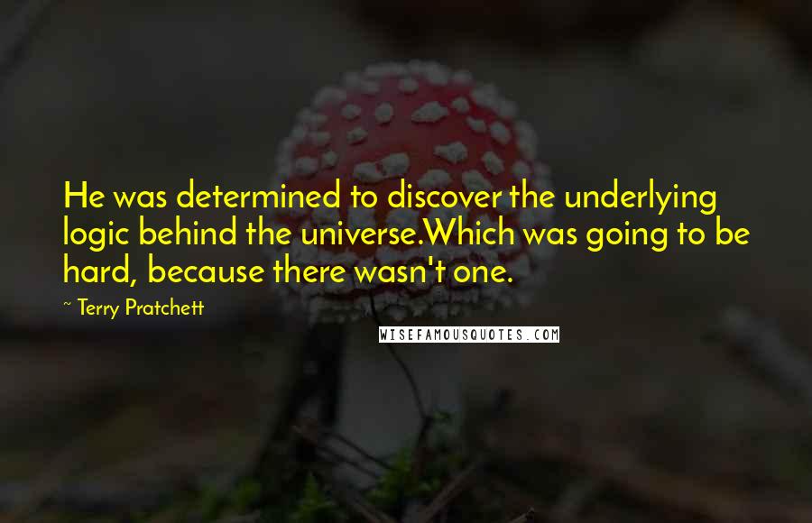Terry Pratchett Quotes: He was determined to discover the underlying logic behind the universe.Which was going to be hard, because there wasn't one.