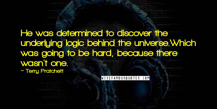 Terry Pratchett Quotes: He was determined to discover the underlying logic behind the universe.Which was going to be hard, because there wasn't one.
