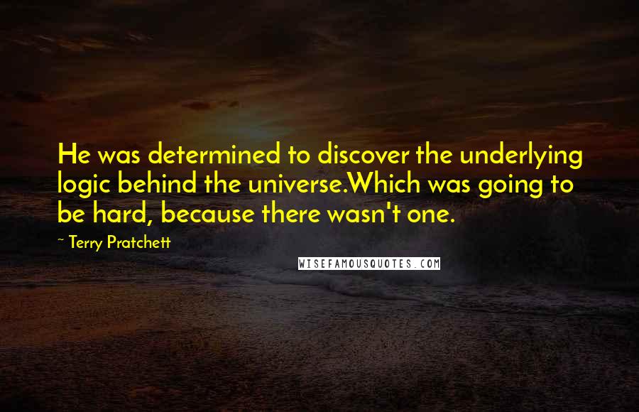 Terry Pratchett Quotes: He was determined to discover the underlying logic behind the universe.Which was going to be hard, because there wasn't one.