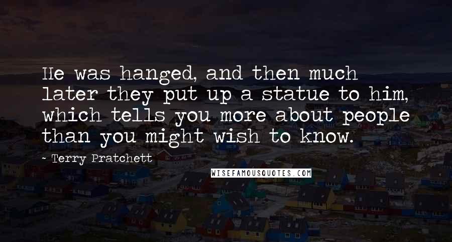 Terry Pratchett Quotes: He was hanged, and then much later they put up a statue to him, which tells you more about people than you might wish to know.