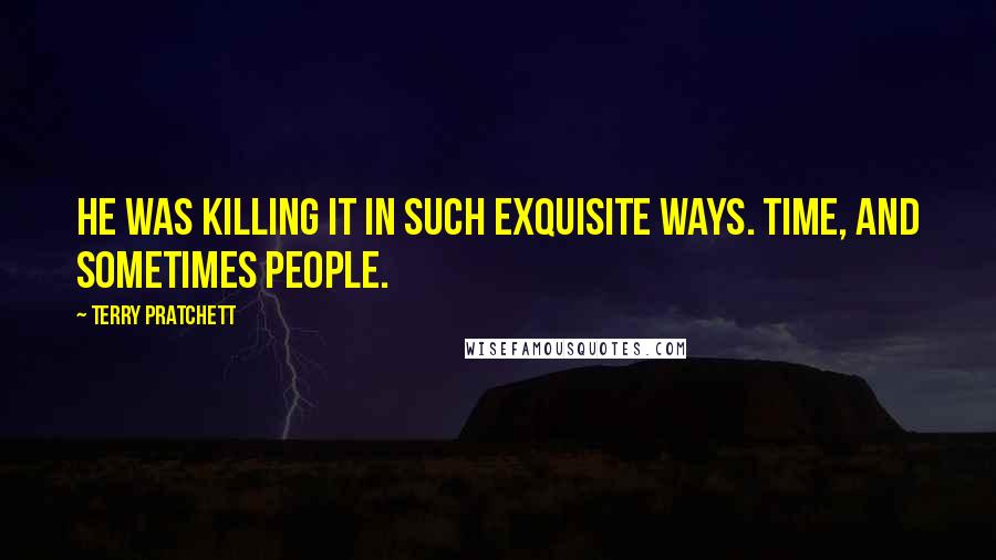 Terry Pratchett Quotes: He was killing it in such exquisite ways. Time, and sometimes people.