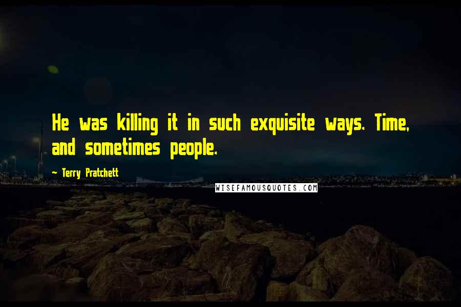 Terry Pratchett Quotes: He was killing it in such exquisite ways. Time, and sometimes people.