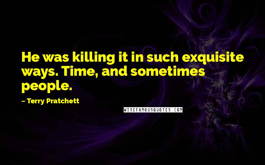 Terry Pratchett Quotes: He was killing it in such exquisite ways. Time, and sometimes people.