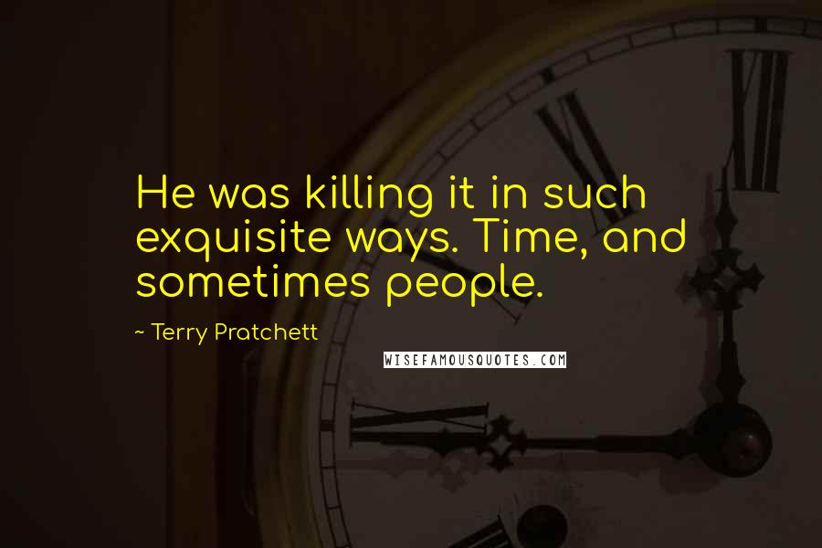 Terry Pratchett Quotes: He was killing it in such exquisite ways. Time, and sometimes people.