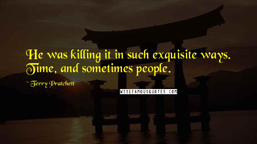 Terry Pratchett Quotes: He was killing it in such exquisite ways. Time, and sometimes people.