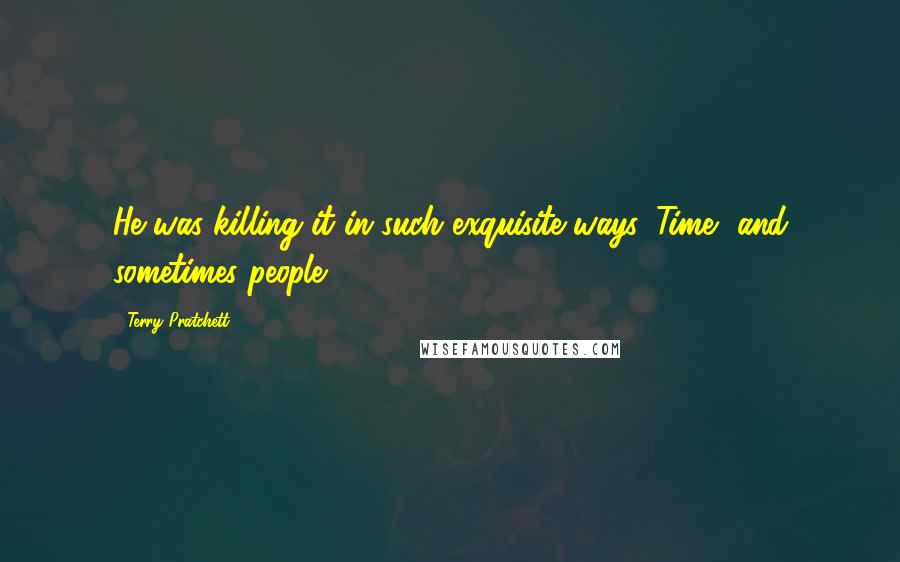 Terry Pratchett Quotes: He was killing it in such exquisite ways. Time, and sometimes people.