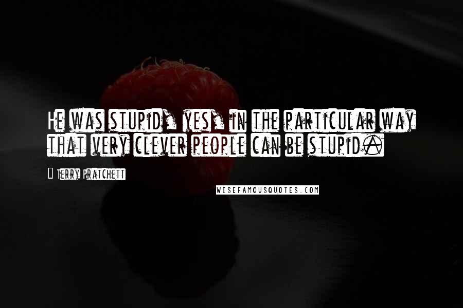 Terry Pratchett Quotes: He was stupid, yes, in the particular way that very clever people can be stupid.