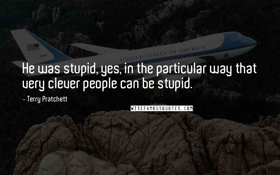 Terry Pratchett Quotes: He was stupid, yes, in the particular way that very clever people can be stupid.