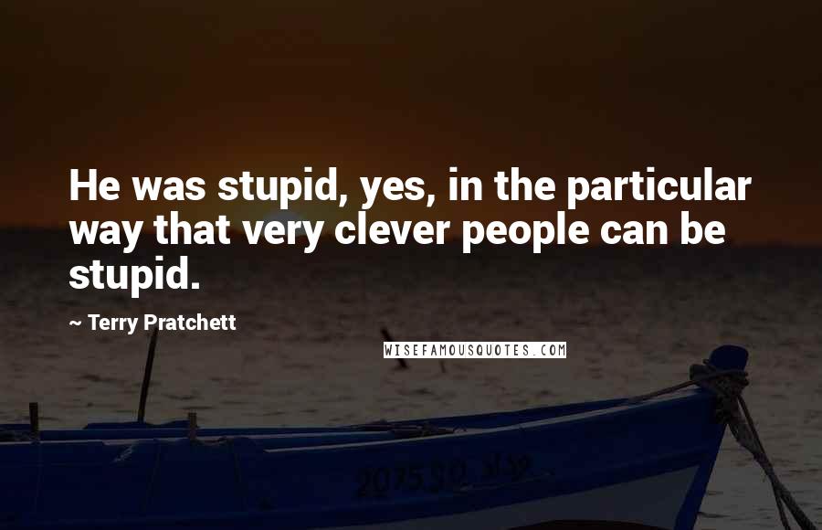 Terry Pratchett Quotes: He was stupid, yes, in the particular way that very clever people can be stupid.