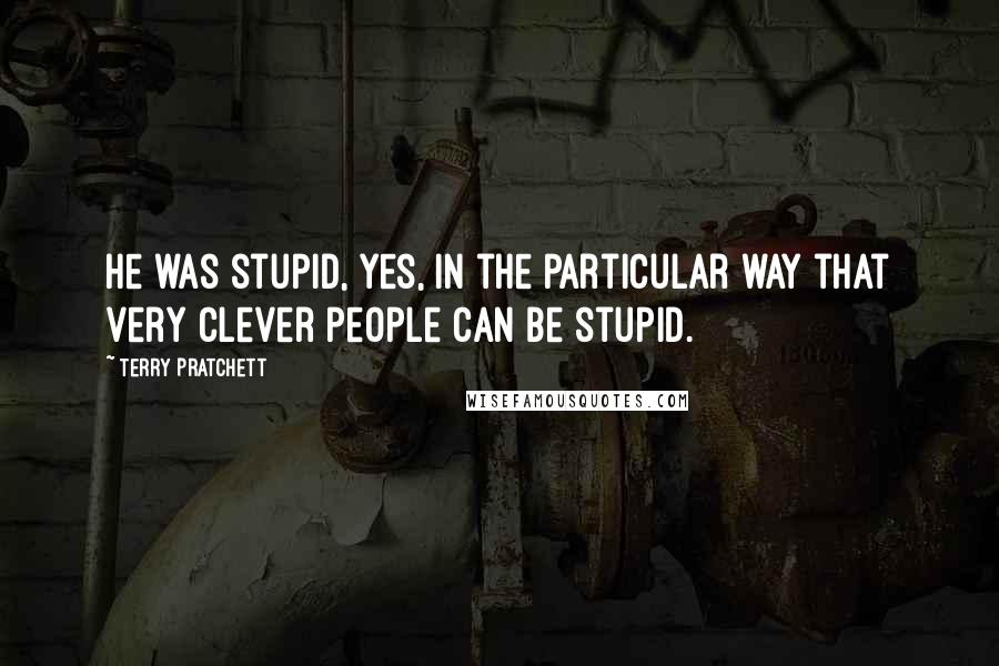 Terry Pratchett Quotes: He was stupid, yes, in the particular way that very clever people can be stupid.