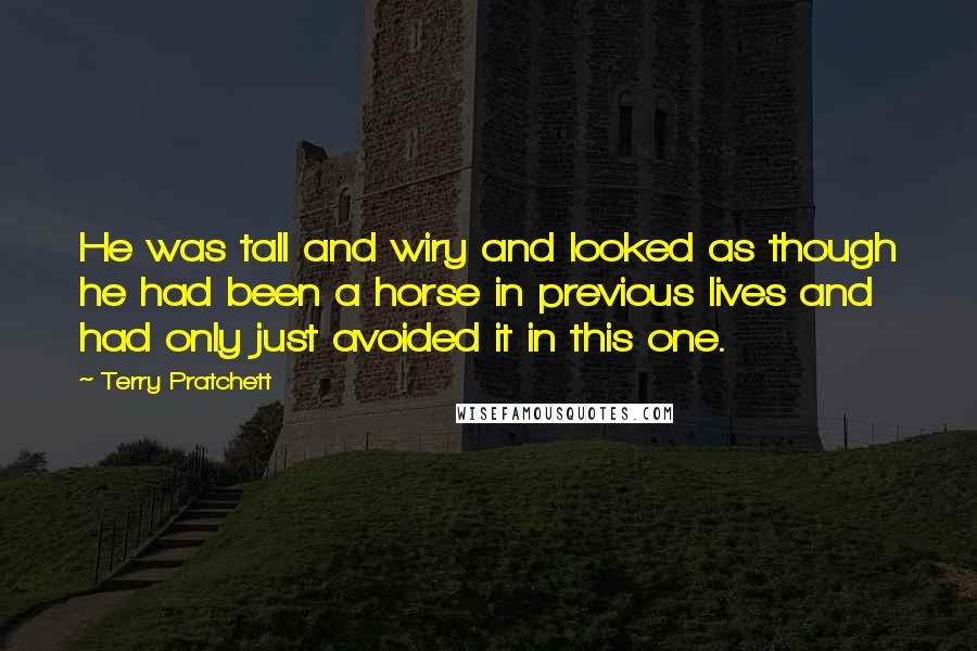 Terry Pratchett Quotes: He was tall and wiry and looked as though he had been a horse in previous lives and had only just avoided it in this one.