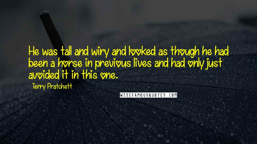 Terry Pratchett Quotes: He was tall and wiry and looked as though he had been a horse in previous lives and had only just avoided it in this one.