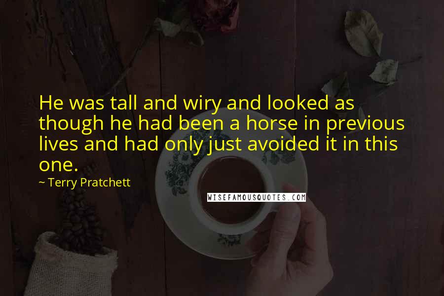 Terry Pratchett Quotes: He was tall and wiry and looked as though he had been a horse in previous lives and had only just avoided it in this one.