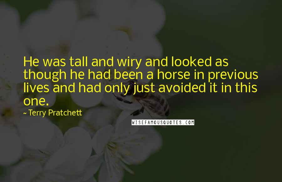 Terry Pratchett Quotes: He was tall and wiry and looked as though he had been a horse in previous lives and had only just avoided it in this one.