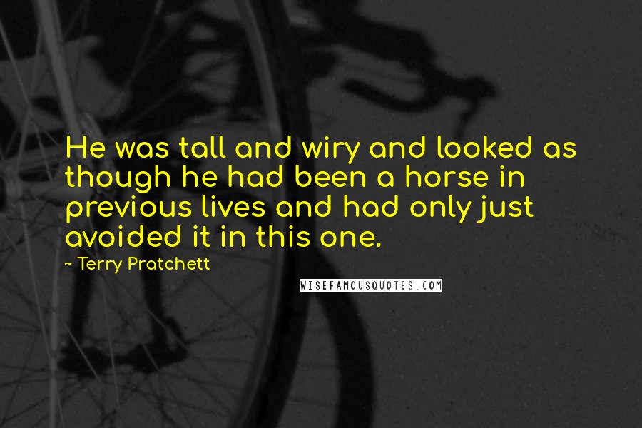Terry Pratchett Quotes: He was tall and wiry and looked as though he had been a horse in previous lives and had only just avoided it in this one.