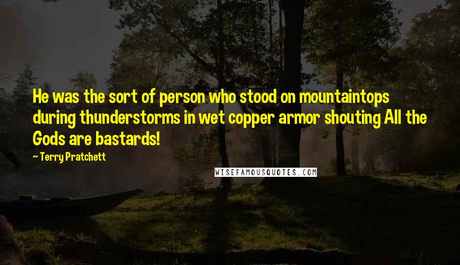 Terry Pratchett Quotes: He was the sort of person who stood on mountaintops during thunderstorms in wet copper armor shouting All the Gods are bastards!