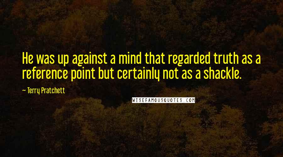 Terry Pratchett Quotes: He was up against a mind that regarded truth as a reference point but certainly not as a shackle.