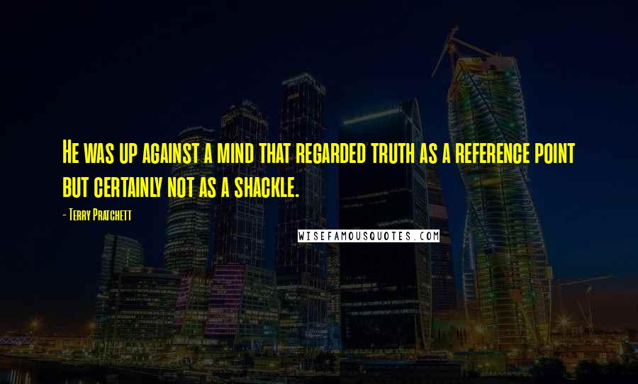 Terry Pratchett Quotes: He was up against a mind that regarded truth as a reference point but certainly not as a shackle.